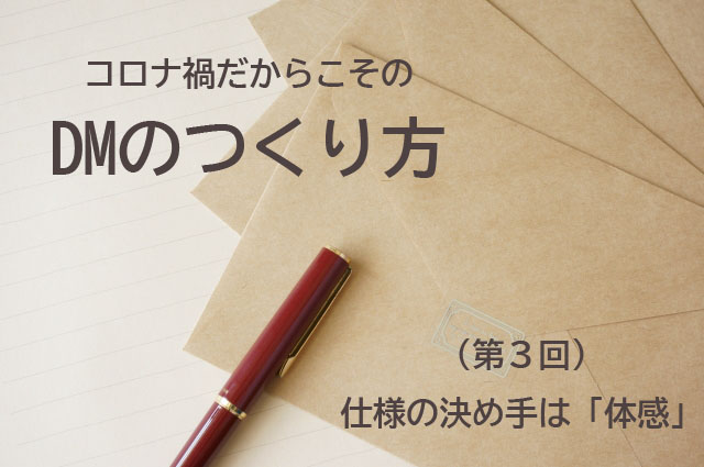 コロナ禍だからこそのDMのつくり方　第３回　仕様の決め手は「体感」